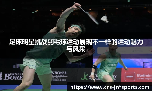 足球明星挑战羽毛球运动展现不一样的运动魅力与风采