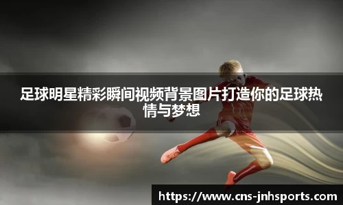 足球明星精彩瞬间视频背景图片打造你的足球热情与梦想
