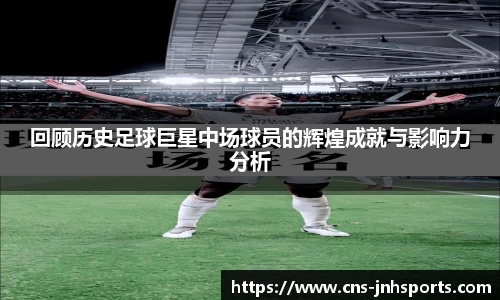 回顾历史足球巨星中场球员的辉煌成就与影响力分析