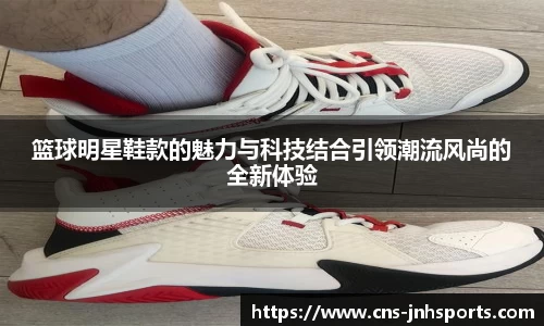 篮球明星鞋款的魅力与科技结合引领潮流风尚的全新体验
