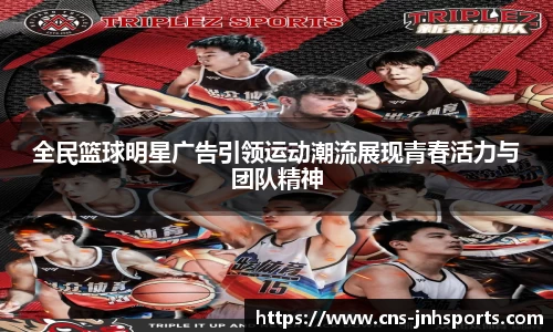 全民篮球明星广告引领运动潮流展现青春活力与团队精神
