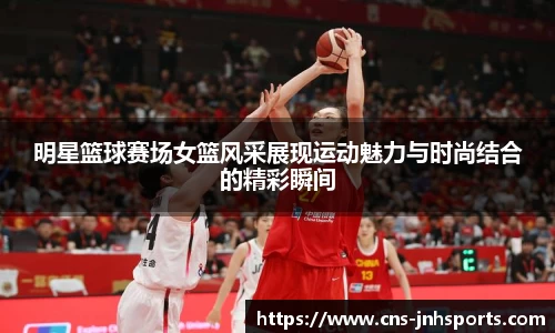明星篮球赛场女篮风采展现运动魅力与时尚结合的精彩瞬间